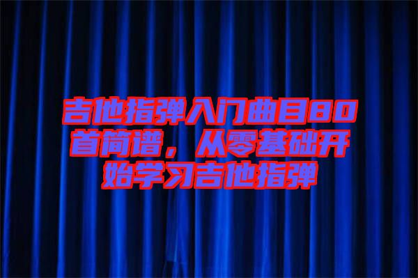 吉他指彈入門曲目80首簡譜，從零基礎(chǔ)開始學習吉他指彈