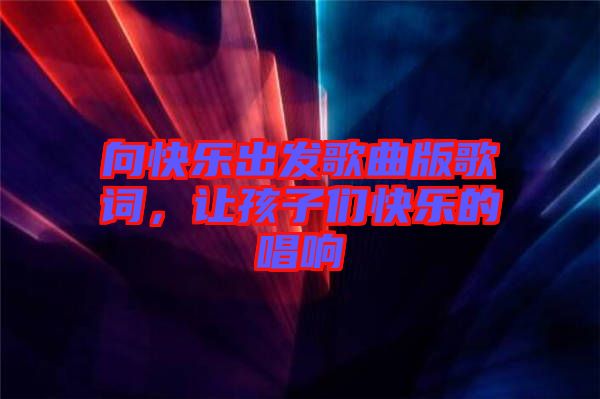 向快樂出發(fā)歌曲版歌詞，讓孩子們快樂的唱響