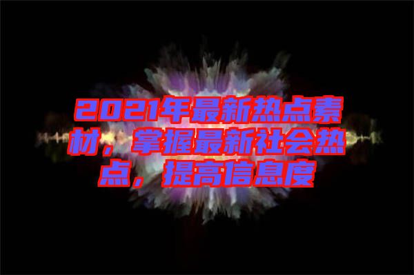 2021年最新熱點(diǎn)素材，掌握最新社會(huì)熱點(diǎn)，提高信息度