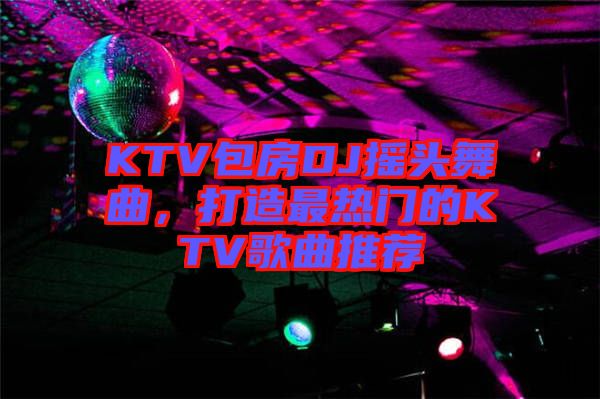 KTV包房DJ搖頭舞曲，打造最熱門的KTV歌曲推薦