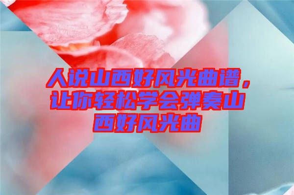 人說山西好風(fēng)光曲譜，讓你輕松學(xué)會(huì)彈奏山西好風(fēng)光曲