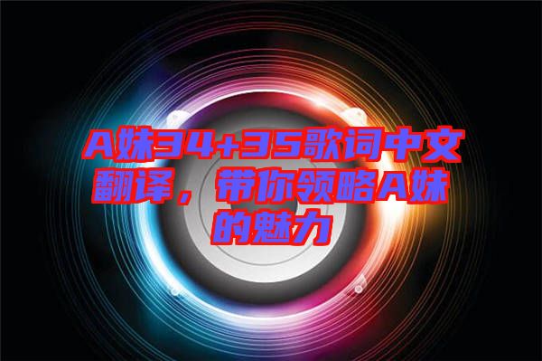 A妹34+35歌詞中文翻譯，帶你領(lǐng)略A妹的魅力