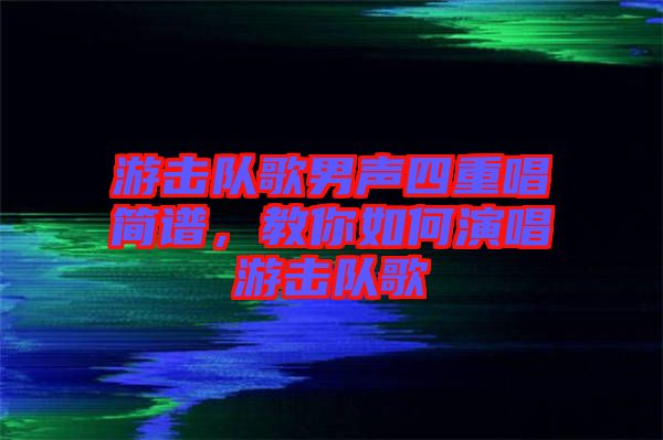 游擊隊(duì)歌男聲四重唱簡(jiǎn)譜，教你如何演唱游擊隊(duì)歌