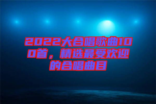 2022大合唱歌曲100首，精選最受歡迎的合唱曲目