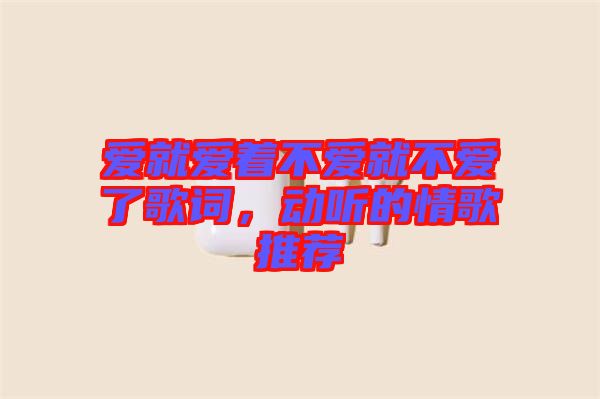 愛就愛著不愛就不愛了歌詞，動聽的情歌推薦