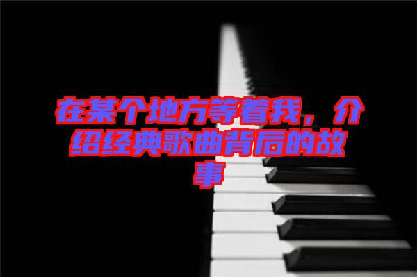 在某個地方等著我，介紹經(jīng)典歌曲背后的故事