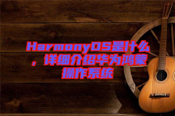 HarmonyOS是什么，詳細介紹華為鴻蒙操作系統(tǒng)