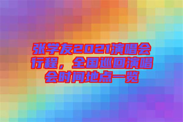 張學(xué)友2021演唱會(huì)行程，全國巡回演唱會(huì)時(shí)間地點(diǎn)一覽