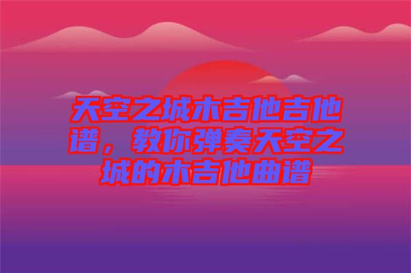 天空之城木吉他吉他譜，教你彈奏天空之城的木吉他曲譜