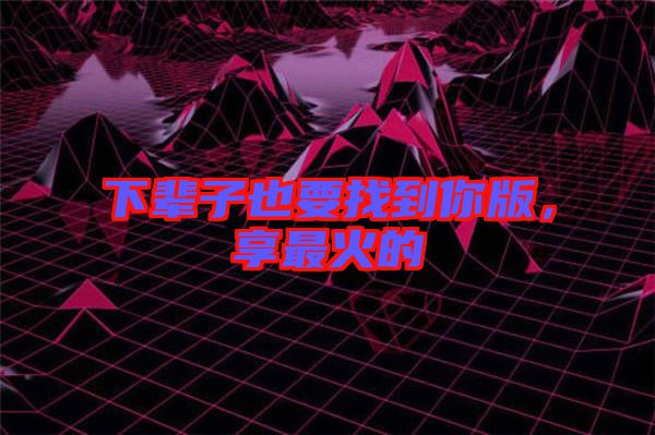 下輩子也要找到你版，享最火的