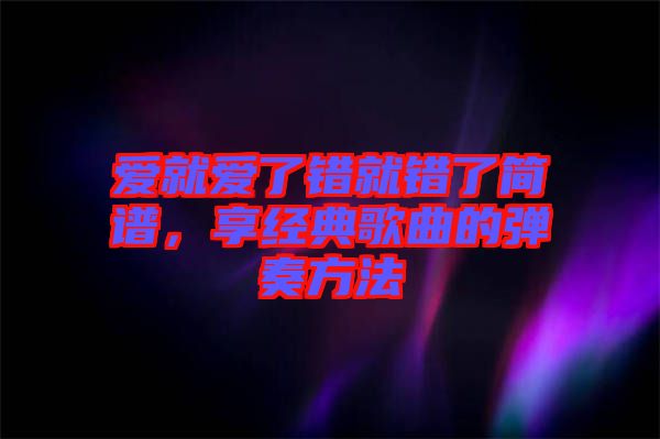 愛就愛了錯就錯了簡譜，享經(jīng)典歌曲的彈奏方法