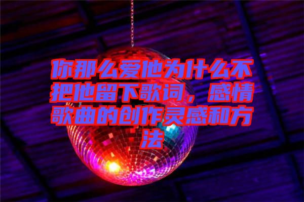 你那么愛他為什么不把他留下歌詞，感情歌曲的創(chuàng)作靈感和方法