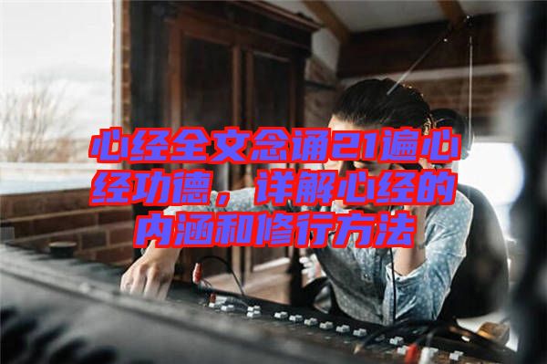 心經全文念誦21遍心經功德，詳解心經的內涵和修行方法