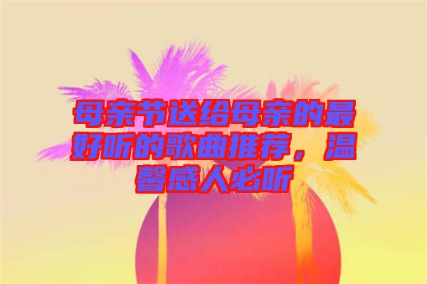 母親節(jié)送給母親的最好聽的歌曲推薦，溫馨感人必聽