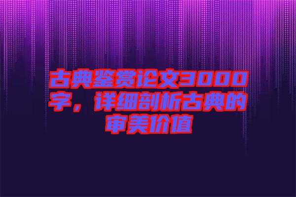 古典鑒賞論文3000字，詳細剖析古典的審美價值