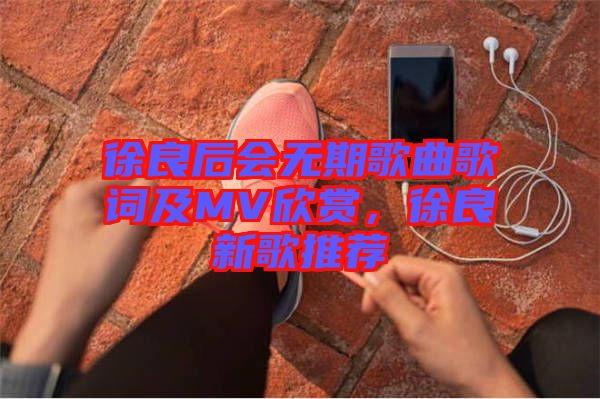 徐良后會無期歌曲歌詞及MV欣賞，徐良新歌推薦