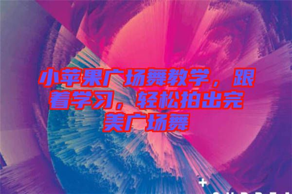 小蘋果廣場舞教學，跟著學習，輕松拍出完美廣場舞