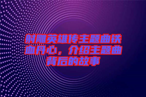 射雕英雄傳主題曲鐵血丹心，介紹主題曲背后的故事