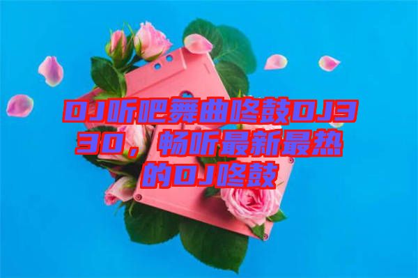 DJ聽吧舞曲咚鼓DJ330，暢聽最新最熱的DJ咚鼓