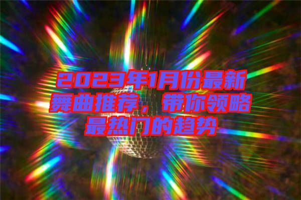 2023年1月份最新舞曲推薦，帶你領(lǐng)略最熱門的趨勢