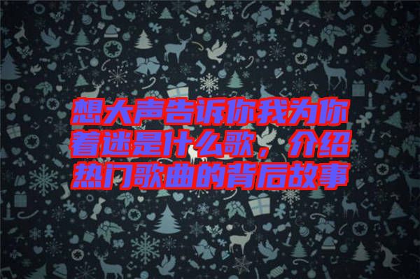 想大聲告訴你我為你著迷是什么歌，介紹熱門歌曲的背后故事