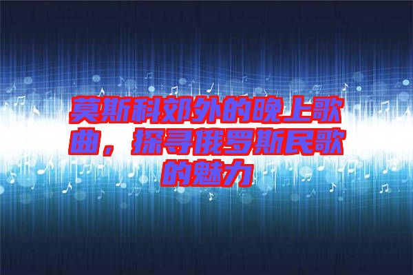 莫斯科郊外的晚上歌曲，探尋俄羅斯民歌的魅力