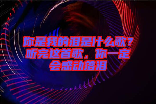 你是我的淚是什么歌？聽完這首歌，你一定會(huì)感動(dòng)落淚