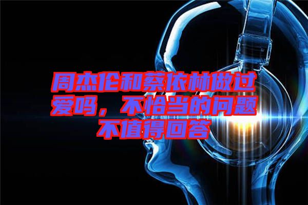 周杰倫和蔡依林做過愛嗎，不恰當?shù)膯栴}不值得回答