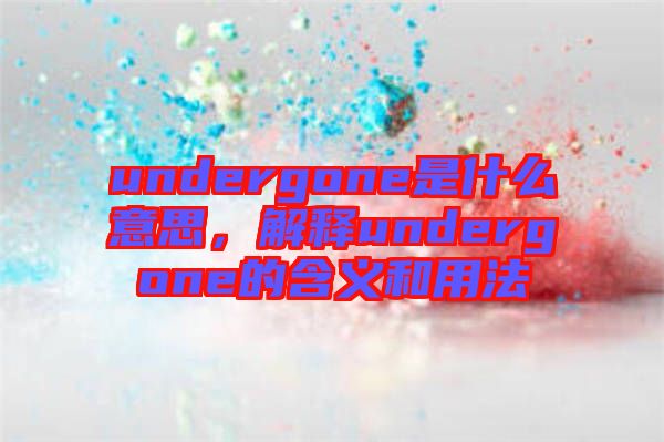 undergone是什么意思，解釋undergone的含義和用法