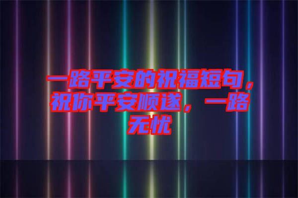 一路平安的祝福短句，祝你平安順?biāo)欤宦窡o憂