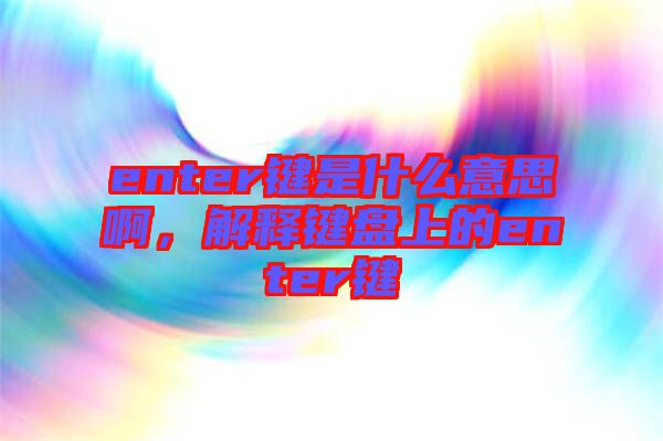 enter鍵是什么意思啊，解釋鍵盤(pán)上的enter鍵