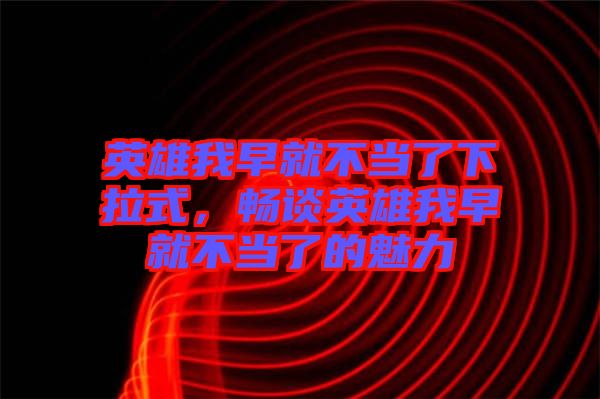 英雄我早就不當(dāng)了下拉式，暢談?dòng)⑿畚以缇筒划?dāng)了的魅力