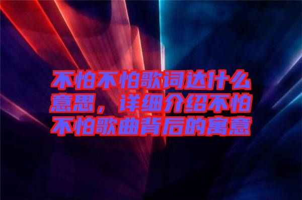 不怕不怕歌詞達什么意思，詳細介紹不怕不怕歌曲背后的寓意