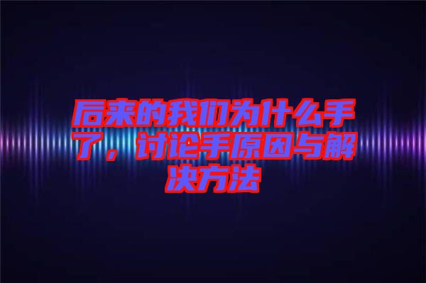 后來的我們?yōu)槭裁词至?，討論手原因與解決方法