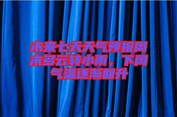 未來七天天氣預(yù)報(bào)周末多云轉(zhuǎn)小雨，下周氣溫逐漸回升