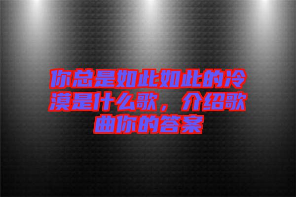 你總是如此如此的冷漠是什么歌，介紹歌曲你的答案