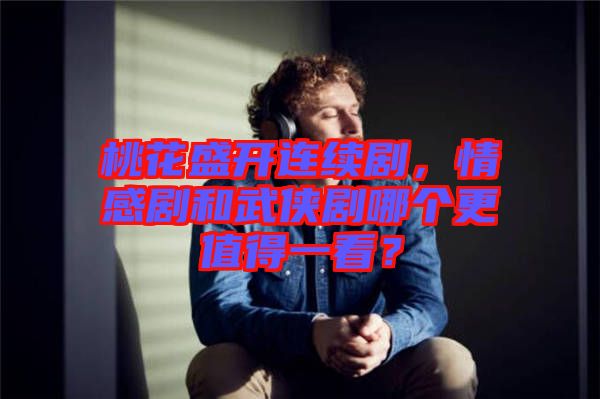 桃花盛開連續(xù)劇，情感劇和武俠劇哪個更值得一看？