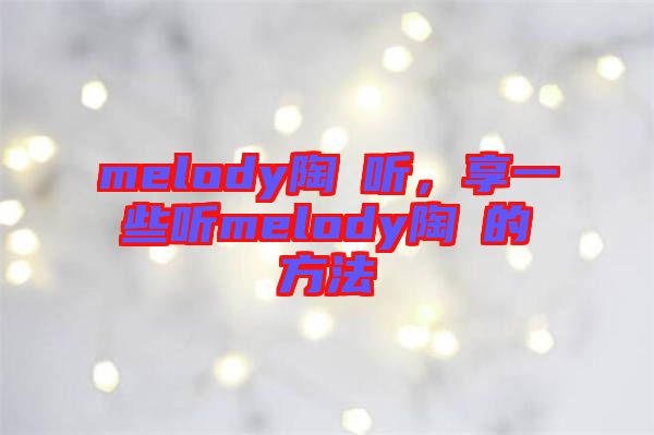 melody陶喆聽，享一些聽melody陶喆的方法