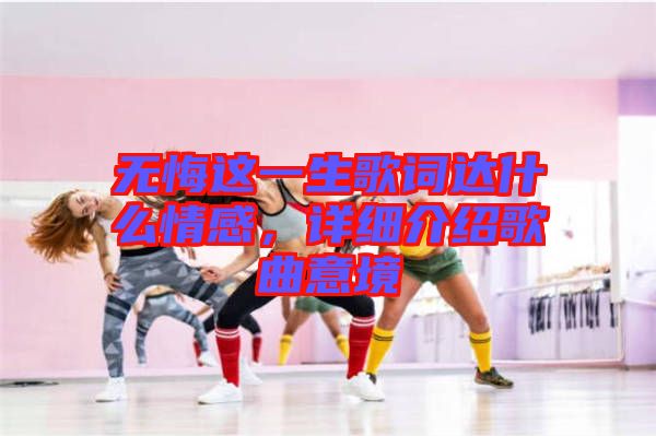 無悔這一生歌詞達什么情感，詳細(xì)介紹歌曲意境