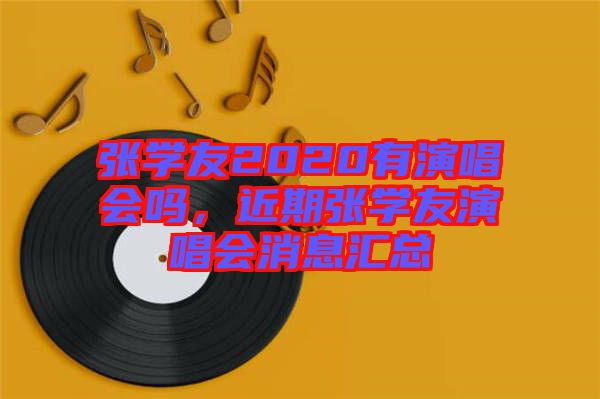 張學(xué)友2020有演唱會嗎，近期張學(xué)友演唱會消息匯總