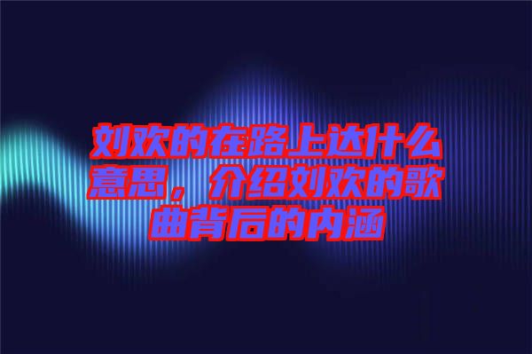 劉歡的在路上達什么意思，介紹劉歡的歌曲背后的內涵