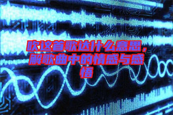 吹這首歌達(dá)什么意思，解歌曲中的情感與感悟