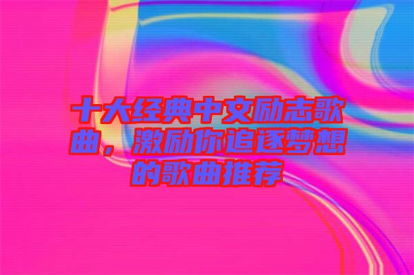 十大經(jīng)典中文勵志歌曲，激勵你追逐夢想的歌曲推薦