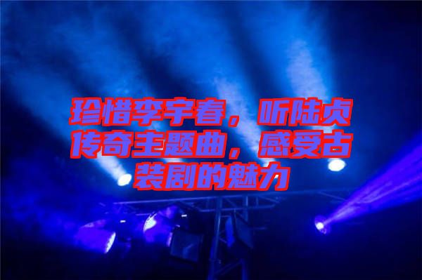 珍惜李宇春，聽(tīng)陸貞傳奇主題曲，感受古裝劇的魅力