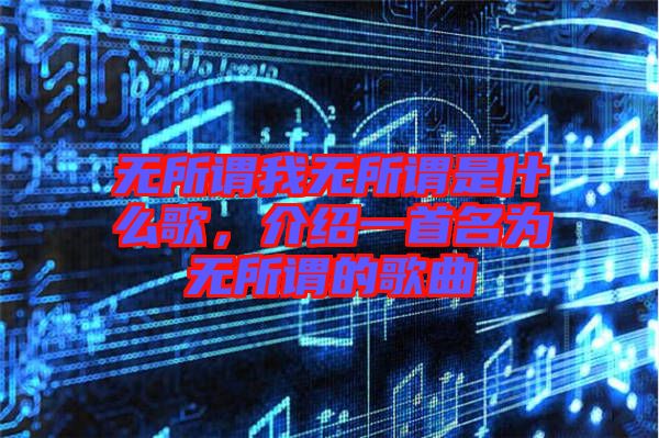 無所謂我無所謂是什么歌，介紹一首名為無所謂的歌曲