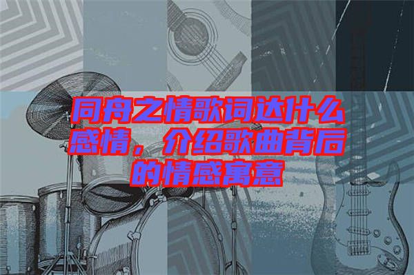 同舟之情歌詞達什么感情，介紹歌曲背后的情感寓意