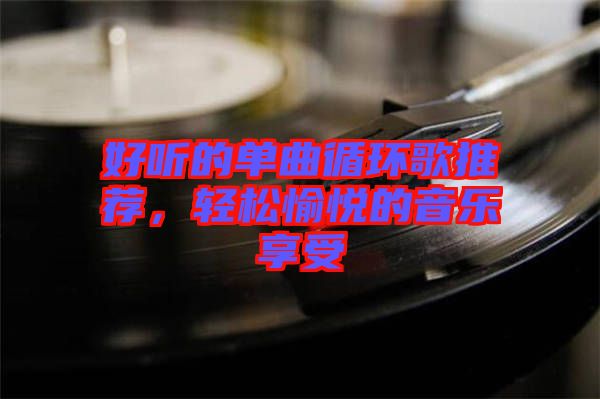 好聽的單曲循環(huán)歌推薦，輕松愉悅的音樂享受