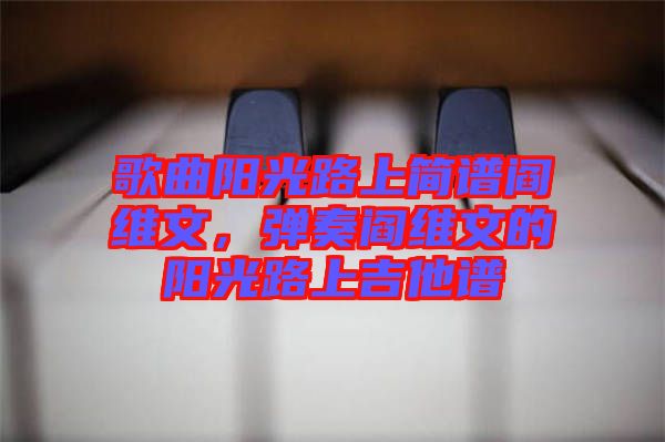 歌曲陽光路上簡譜閻維文，彈奏閻維文的陽光路上吉他譜