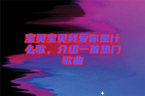 寶貝寶貝我愛你是什么歌，介紹一首熱門歌曲