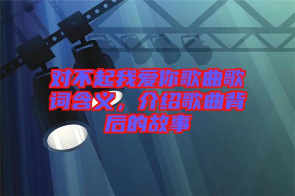 對不起我愛你歌曲歌詞含義，介紹歌曲背后的故事